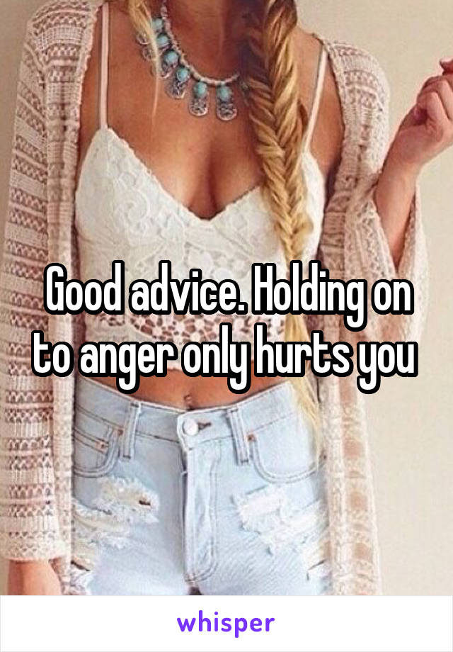 Good advice. Holding on to anger only hurts you 