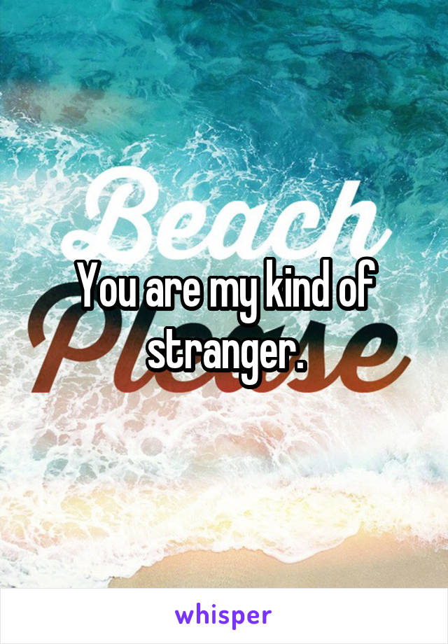You are my kind of stranger.