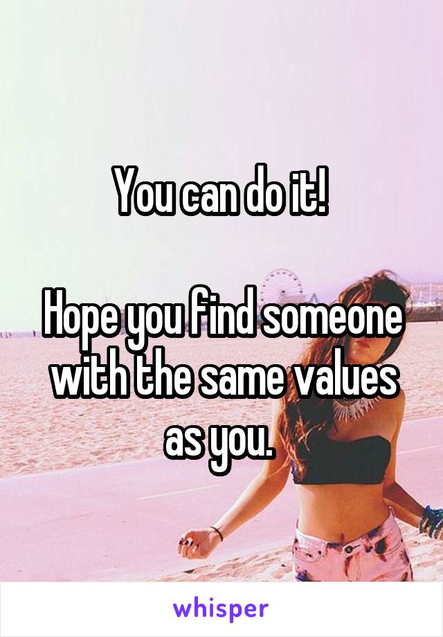 You can do it! 

Hope you find someone with the same values as you. 