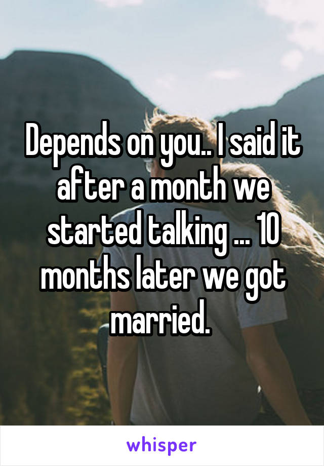 Depends on you.. I said it after a month we started talking ... 10 months later we got married. 