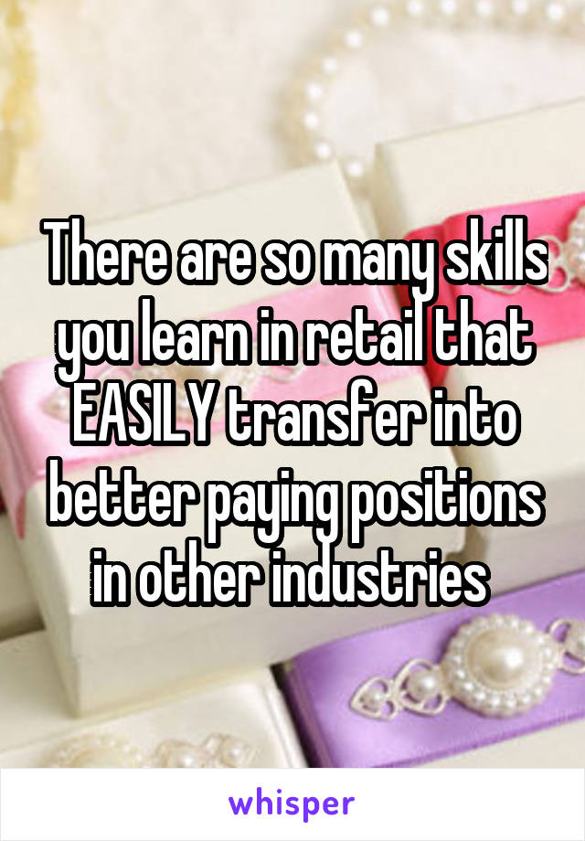 There are so many skills you learn in retail that EASILY transfer into better paying positions in other industries 