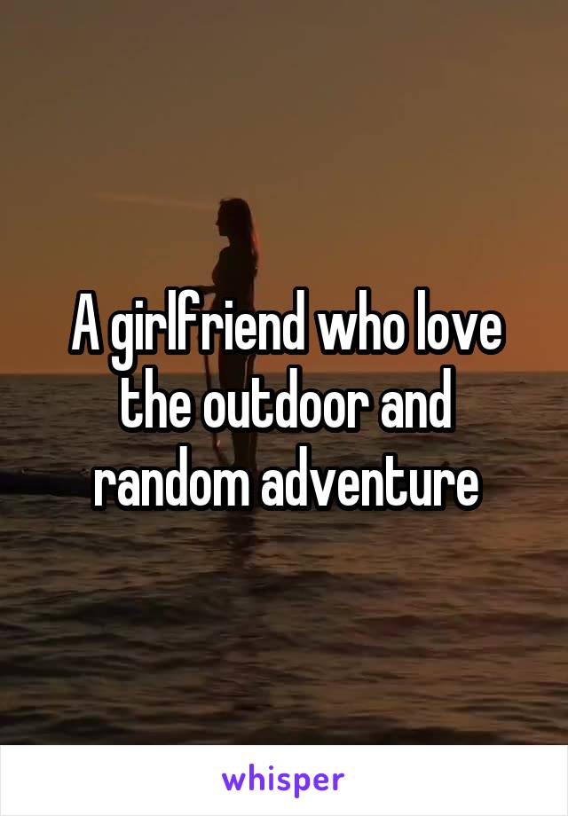 A girlfriend who love the outdoor and random adventure