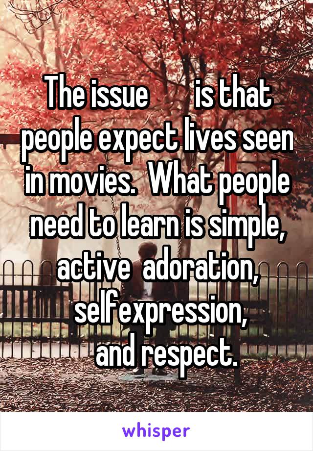 The issue        is that people expect lives seen in movies.  What people need to learn is simple,
active  adoration,
 selfexpression,
   and respect.