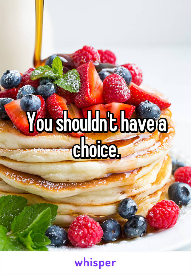 You shouldn't have a choice.