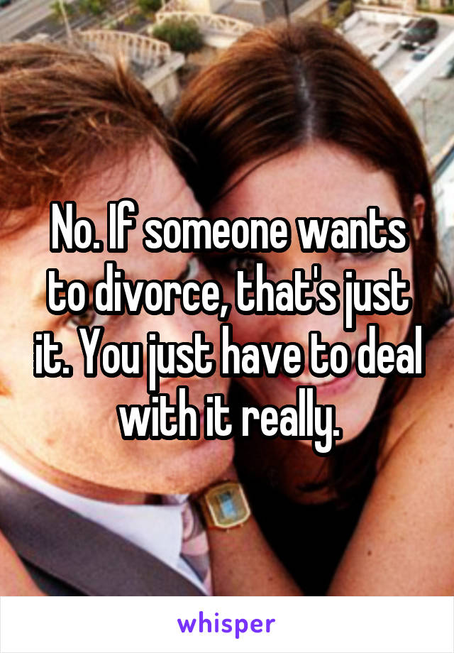 No. If someone wants to divorce, that's just it. You just have to deal with it really.