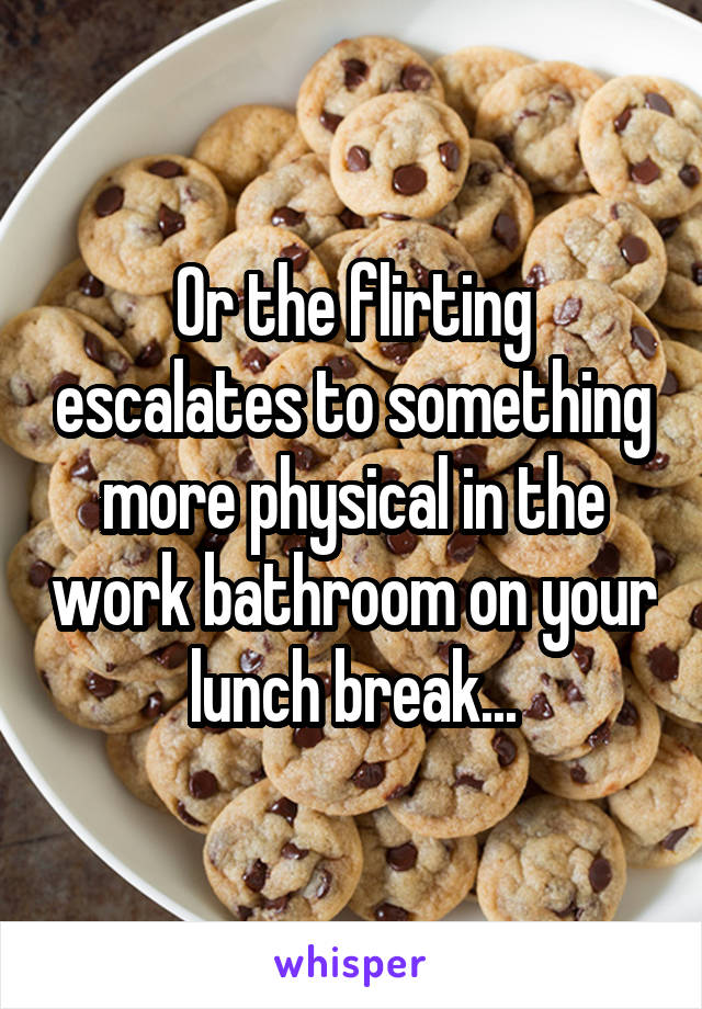 Or the flirting escalates to something more physical in the work bathroom on your lunch break...