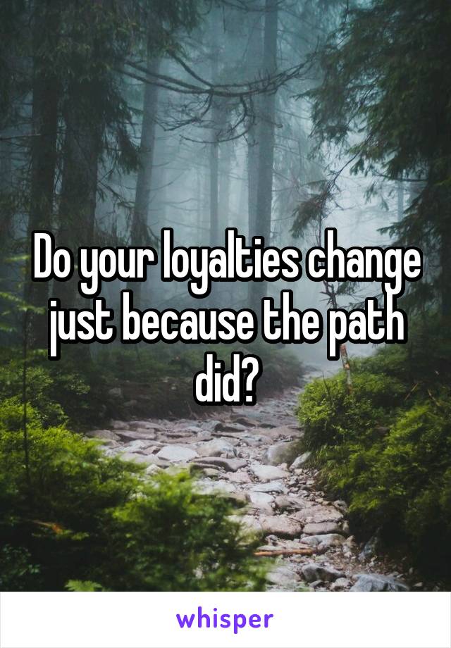 Do your loyalties change just because the path did?
