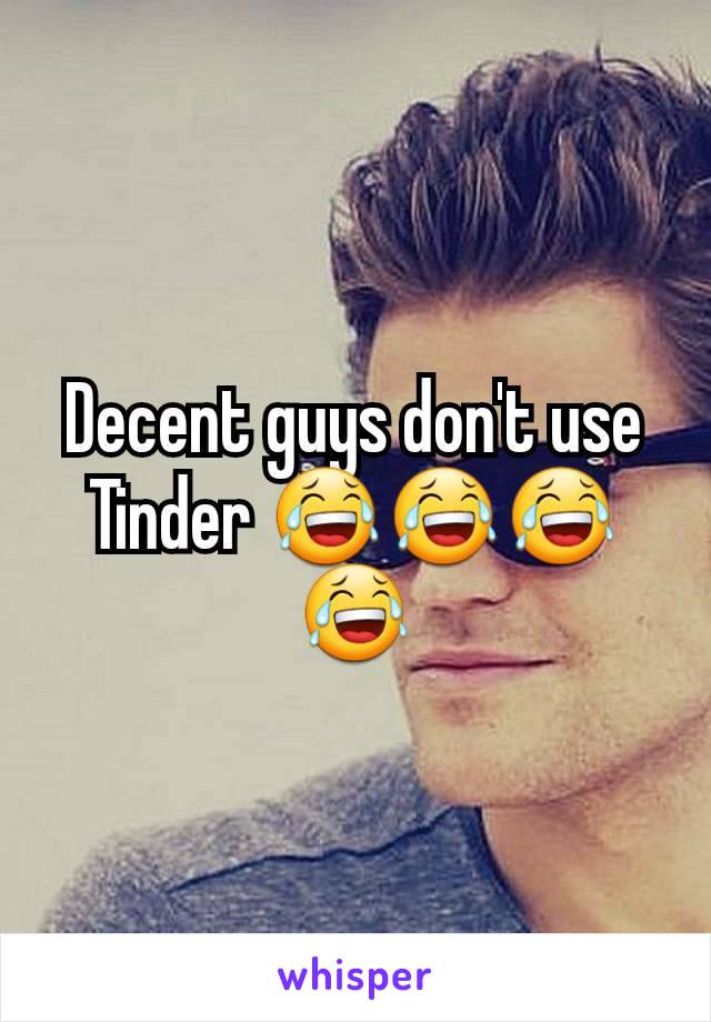 Decent guys don't use Tinder 😂😂😂😂
