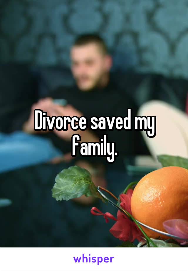 Divorce saved my family.