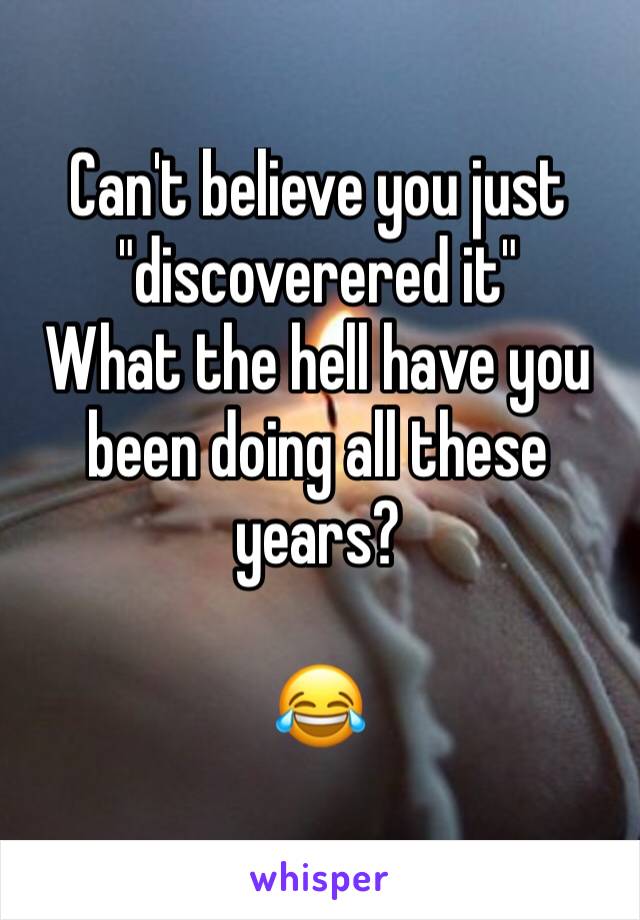 Can't believe you just "discoverered it" 
What the hell have you been doing all these years?

😂