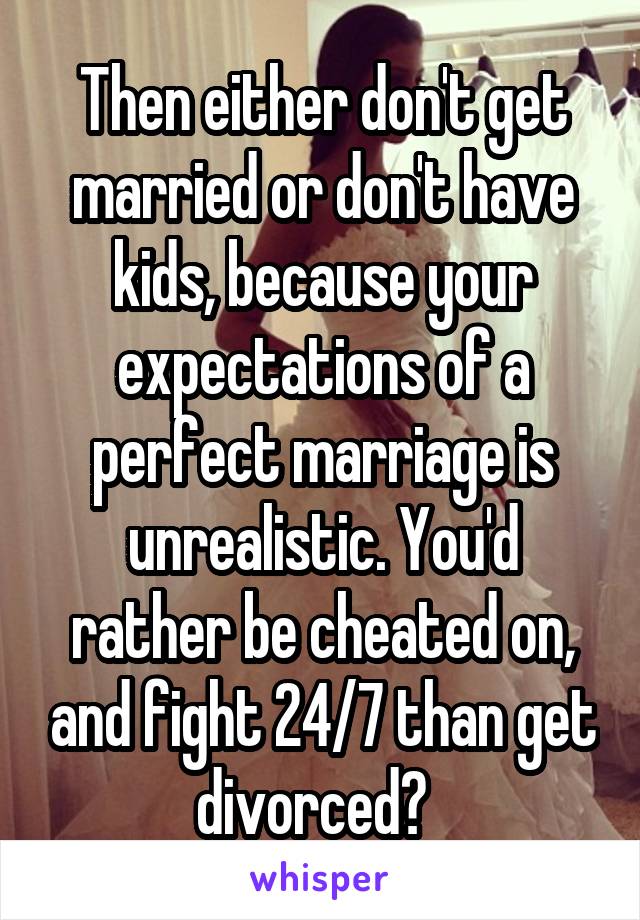 Then either don't get married or don't have kids, because your expectations of a perfect marriage is unrealistic. You'd rather be cheated on, and fight 24/7 than get divorced?  