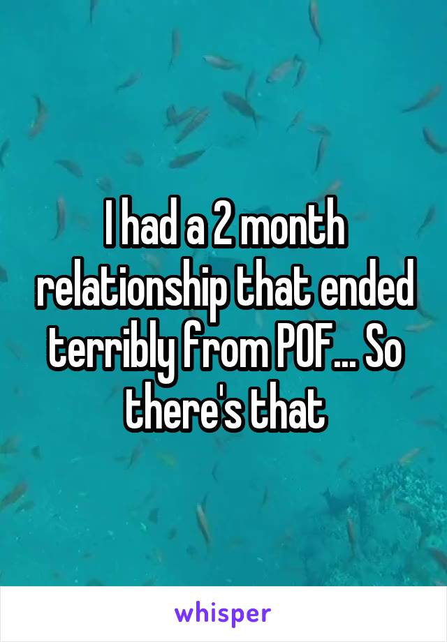 I had a 2 month relationship that ended terribly from POF... So there's that