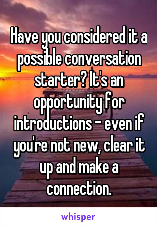 Have you considered it a possible conversation starter? It's an opportunity for introductions - even if you're not new, clear it up and make a connection.