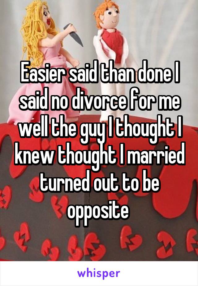 Easier said than done I said no divorce for me well the guy I thought I knew thought I married turned out to be opposite 