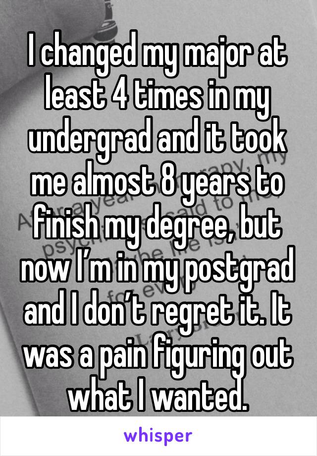 I changed my major at least 4 times in my undergrad and it took me almost 8 years to finish my degree, but now I’m in my postgrad and I don’t regret it. It was a pain figuring out what I wanted. 