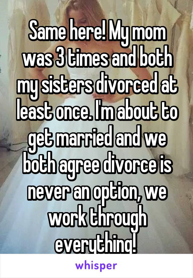 Same here! My mom was 3 times and both my sisters divorced at least once. I'm about to get married and we both agree divorce is never an option, we work through everything! 