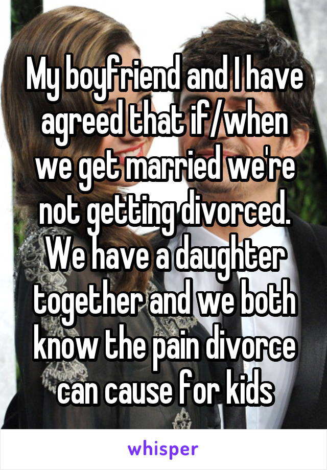 My boyfriend and I have agreed that if/when we get married we're not getting divorced. We have a daughter together and we both know the pain divorce can cause for kids