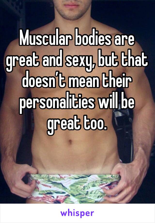 Muscular bodies are great and sexy, but that doesn’t mean their personalities will be great too. 