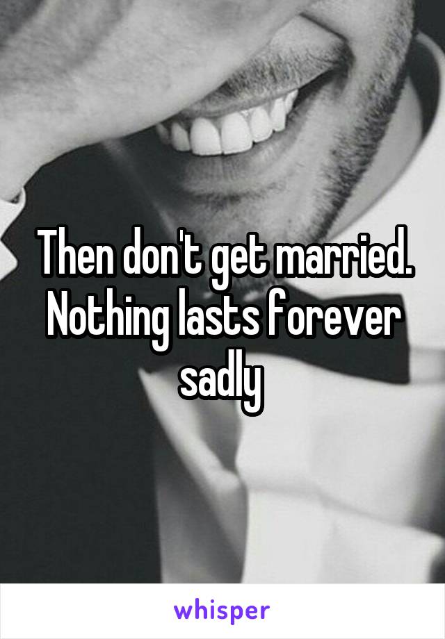 Then don't get married. Nothing lasts forever sadly 