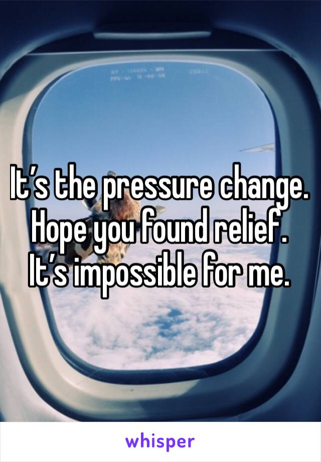 It’s the pressure change. Hope you found relief. It’s impossible for me. 