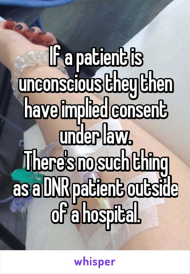 If a patient is unconscious they then have implied consent under law.
There's no such thing as a DNR patient outside of a hospital.
