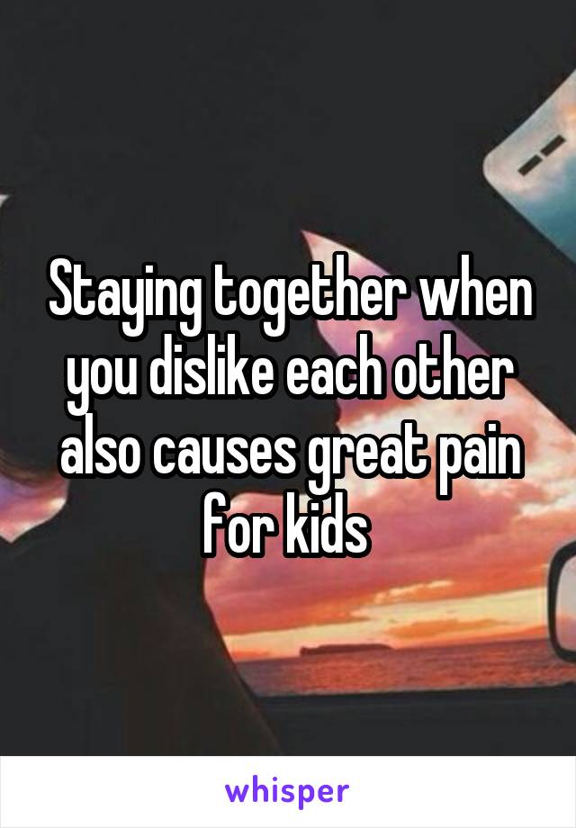 Staying together when you dislike each other also causes great pain for kids 