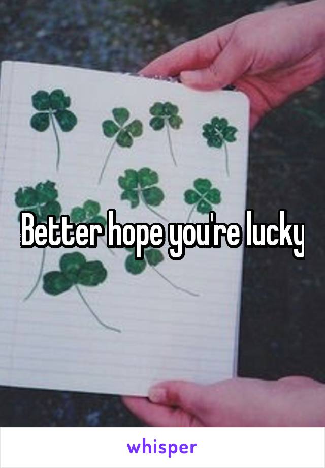 Better hope you're lucky