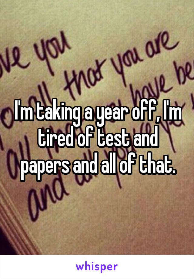 I'm taking a year off, I'm tired of test and papers and all of that.