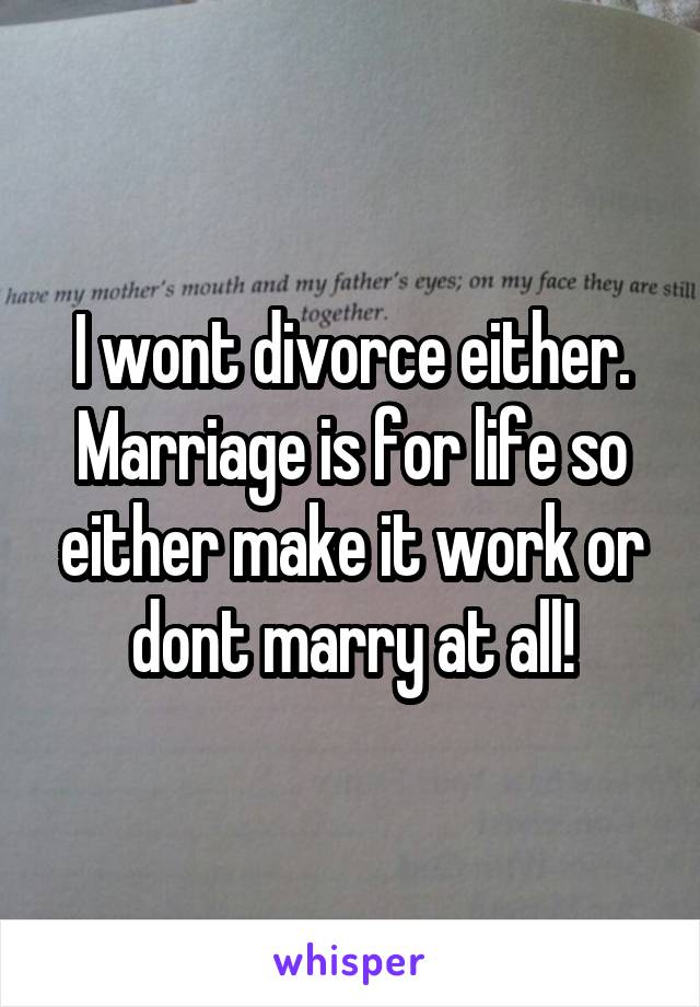 I wont divorce either. Marriage is for life so either make it work or dont marry at all!