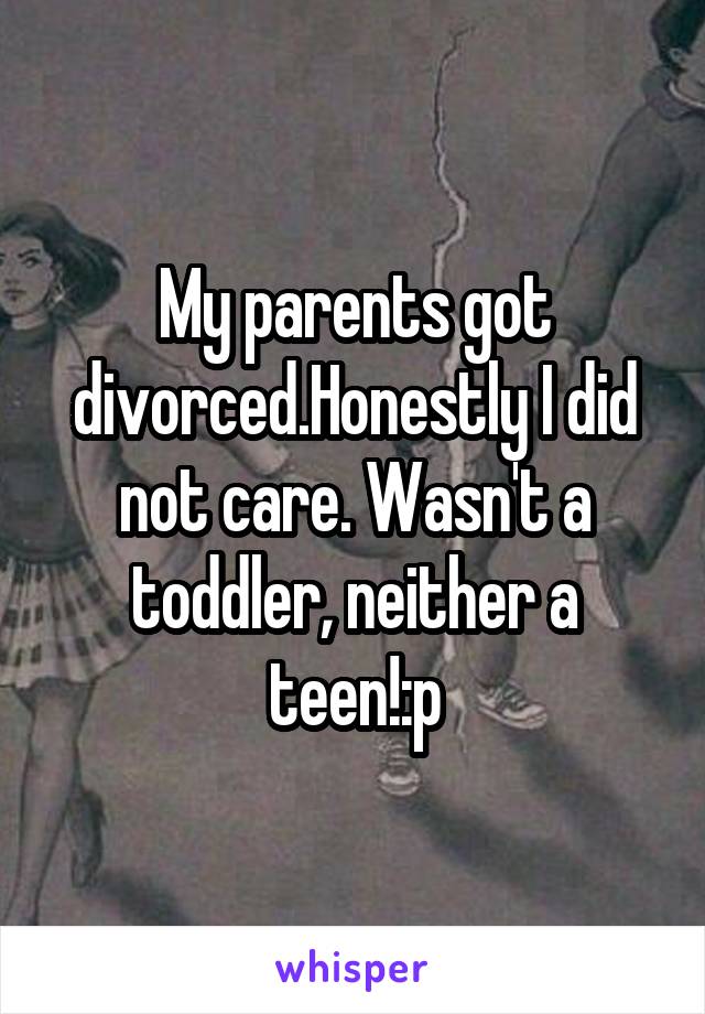 My parents got divorced.Honestly I did not care. Wasn't a toddler, neither a teen!:p