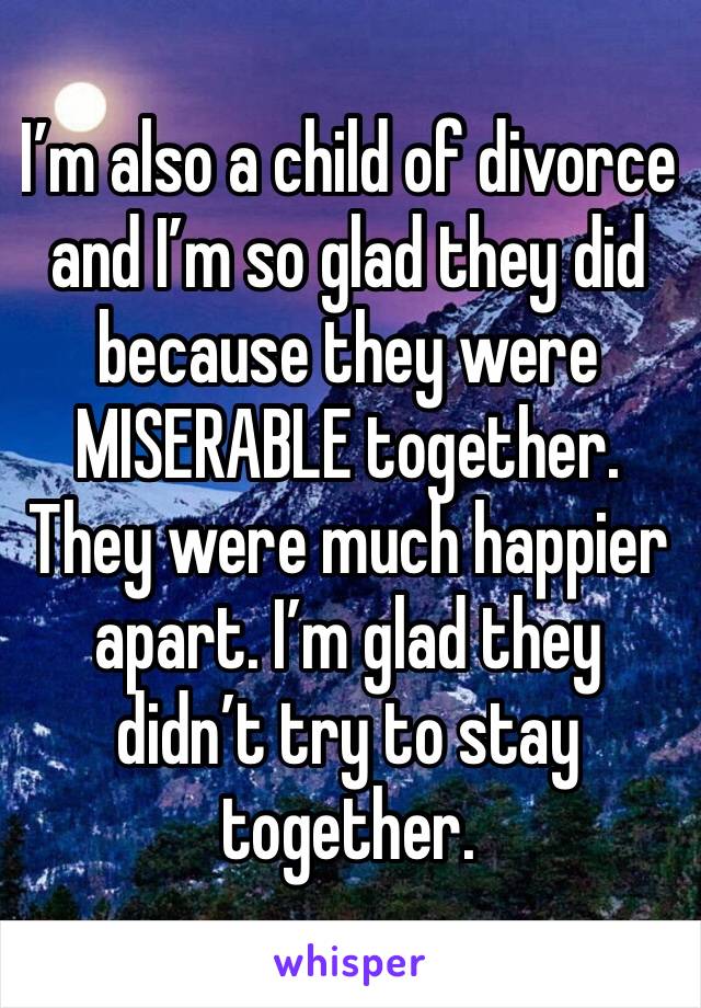 I’m also a child of divorce and I’m so glad they did because they were MISERABLE together. They were much happier apart. I’m glad they didn’t try to stay together. 