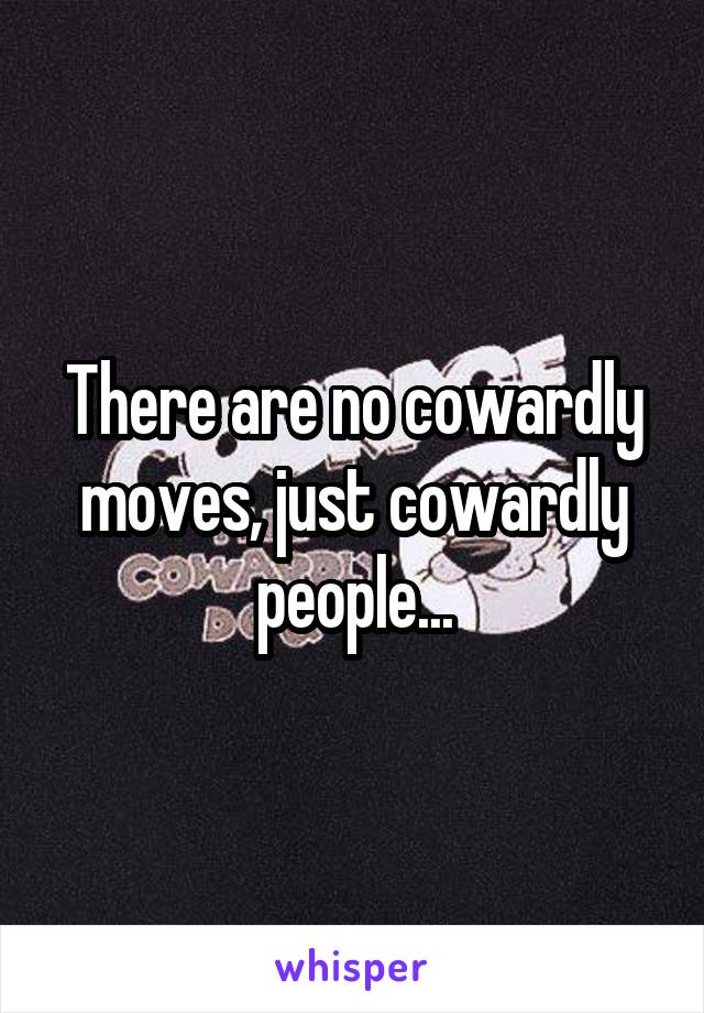 There are no cowardly moves, just cowardly people...