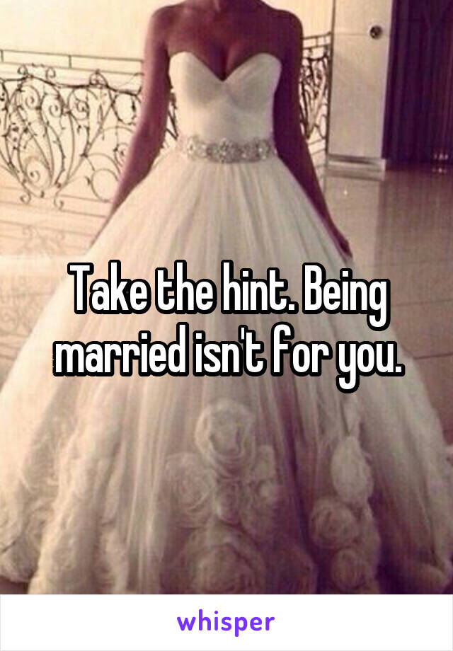 Take the hint. Being married isn't for you.