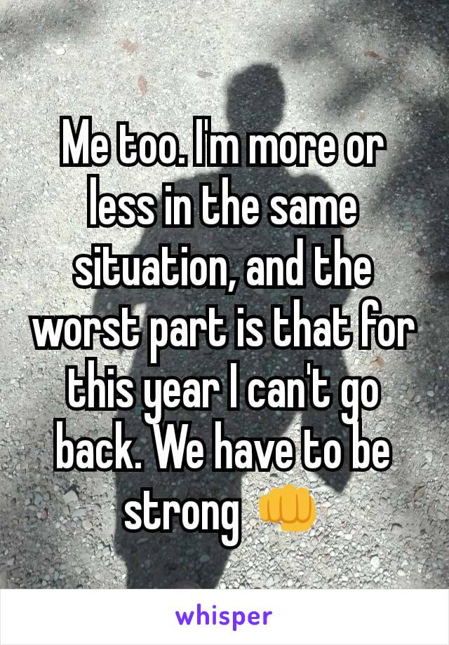 Me too. I'm more or less in the same situation, and the worst part is that for this year I can't go back. We have to be strong 👊