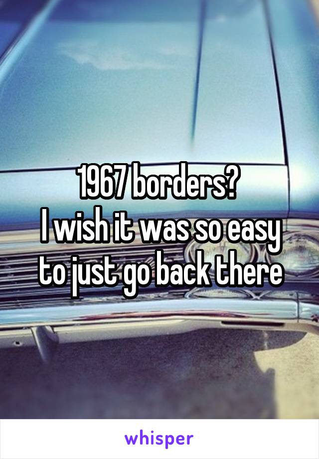 1967 borders? 
I wish it was so easy to just go back there
