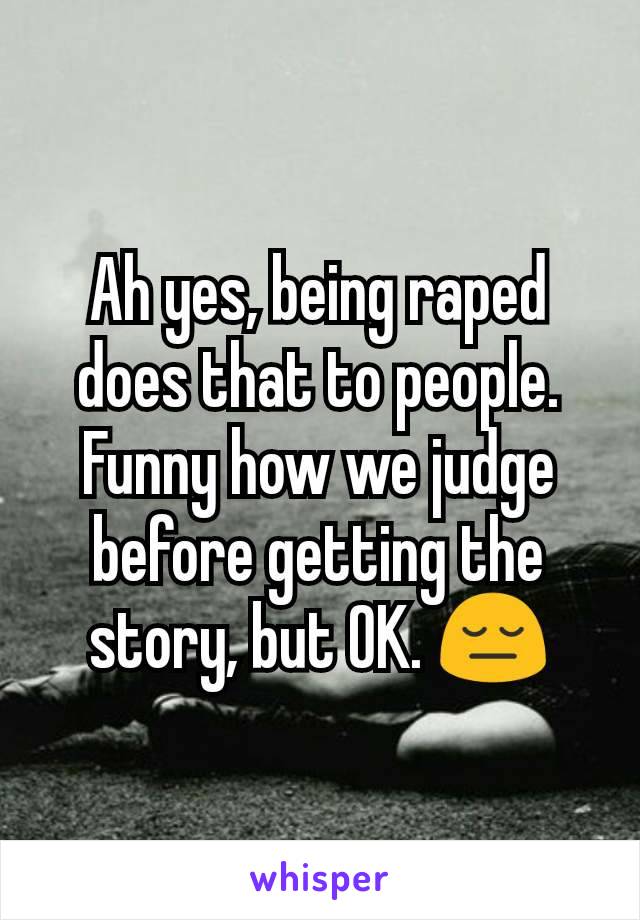 Ah yes, being raped does that to people. Funny how we judge before getting the story, but OK. 😔