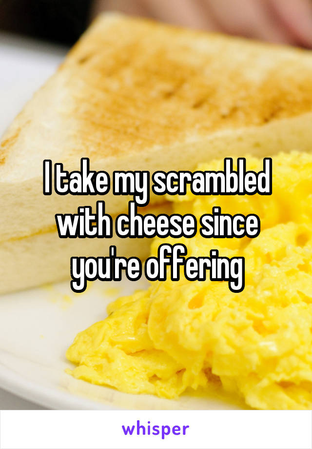 I take my scrambled with cheese since you're offering