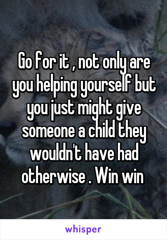 Go for it , not only are you helping yourself but you just might give someone a child they wouldn't have had otherwise . Win win 
