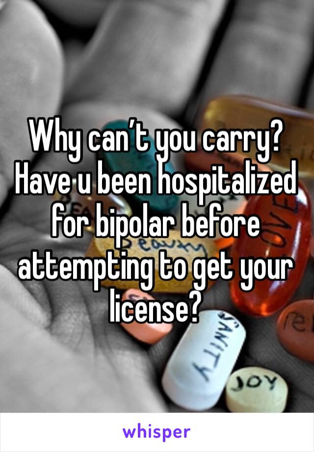 Why can’t you carry? Have u been hospitalized for bipolar before attempting to get your license? 