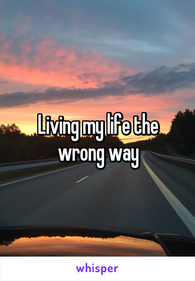 Living my life the wrong way