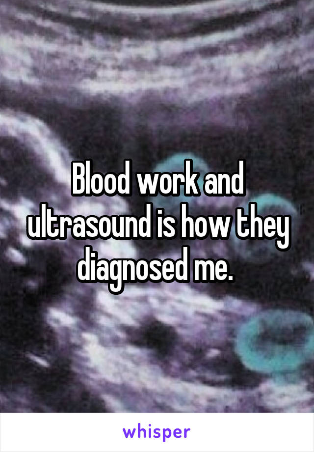 Blood work and ultrasound is how they diagnosed me. 