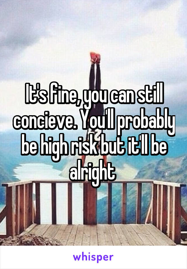 It's fine, you can still concieve. You'll probably be high risk but it'll be alright 