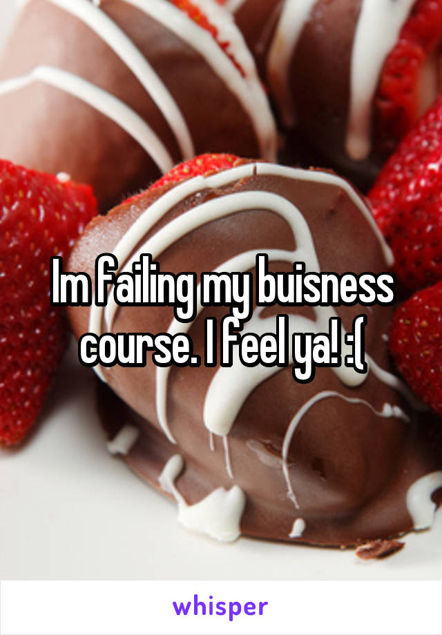 Im failing my buisness course. I feel ya! :(