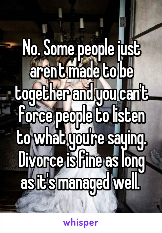 No. Some people just aren't made to be together and you can't force people to listen to what you're saying. Divorce is fine as long as it's managed well. 