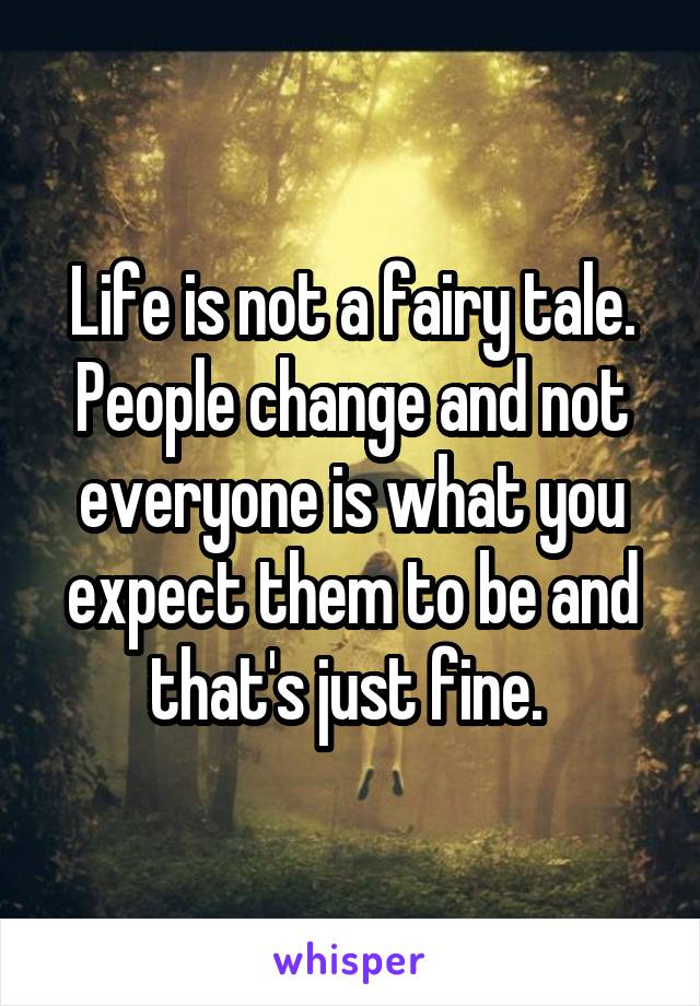 Life is not a fairy tale. People change and not everyone is what you expect them to be and that's just fine. 