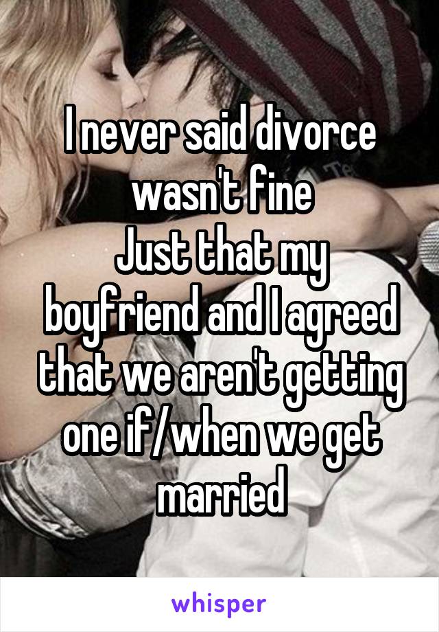 I never said divorce wasn't fine
Just that my boyfriend and I agreed that we aren't getting one if/when we get married