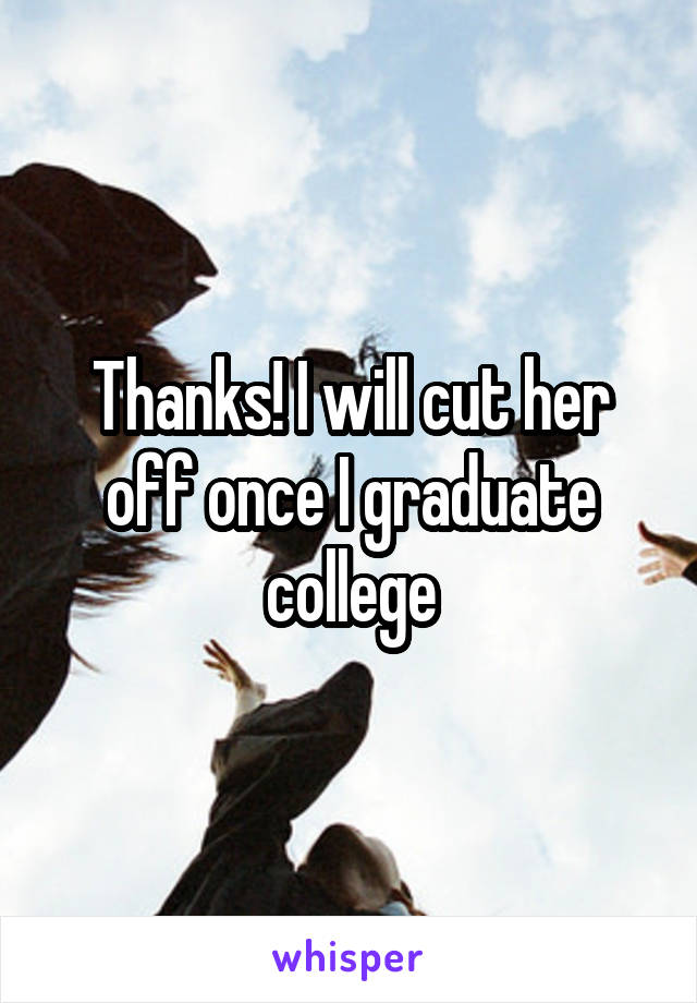 Thanks! I will cut her off once I graduate college