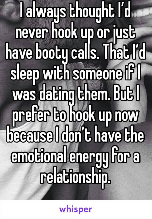 I always thought I’d never hook up or just have booty calls. That I’d sleep with someone if I was dating them. But I prefer to hook up now because I don’t have the emotional energy for a relationship.