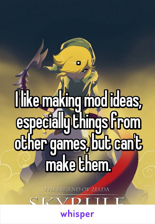 .

I like making mod ideas, especially things from other games, but can't make them.
