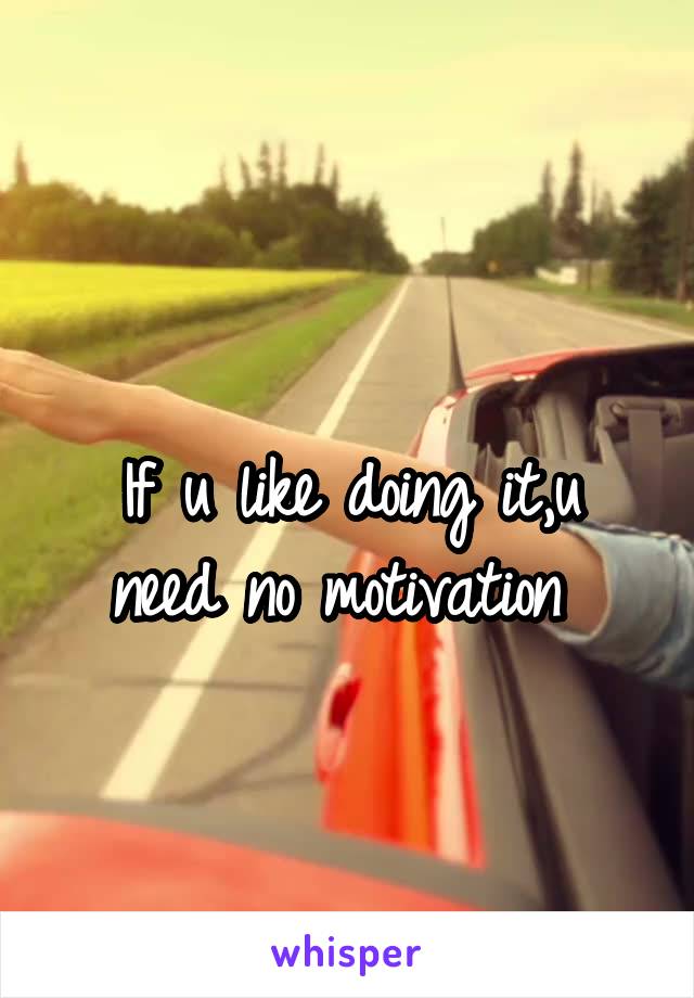 
If u like doing it,u need no motivation 